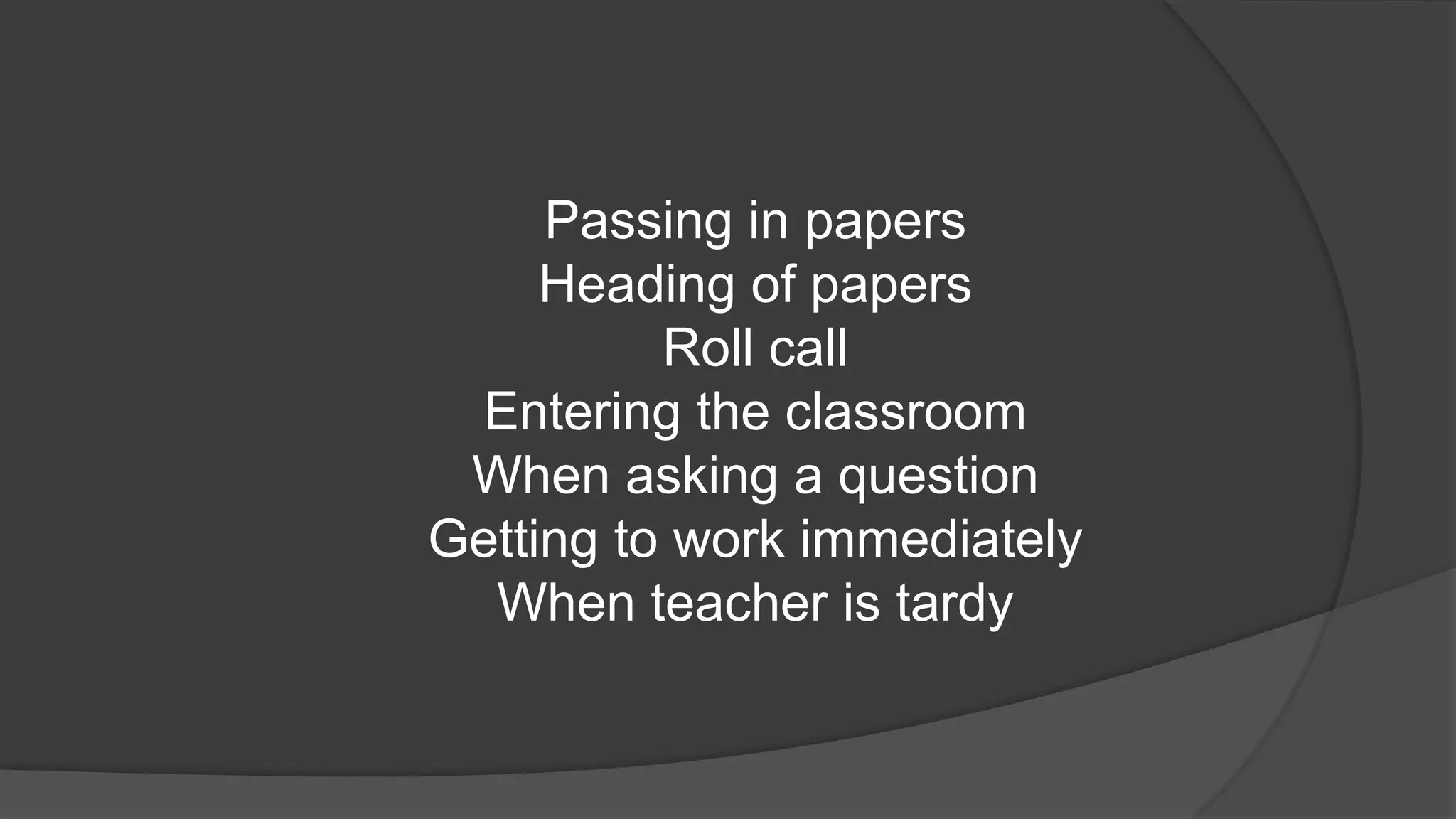 Passing in papers
Heading of papers
Roll call
Entering the classroom
When asking a question
Getting to work immediately
When teacher is tardy
 