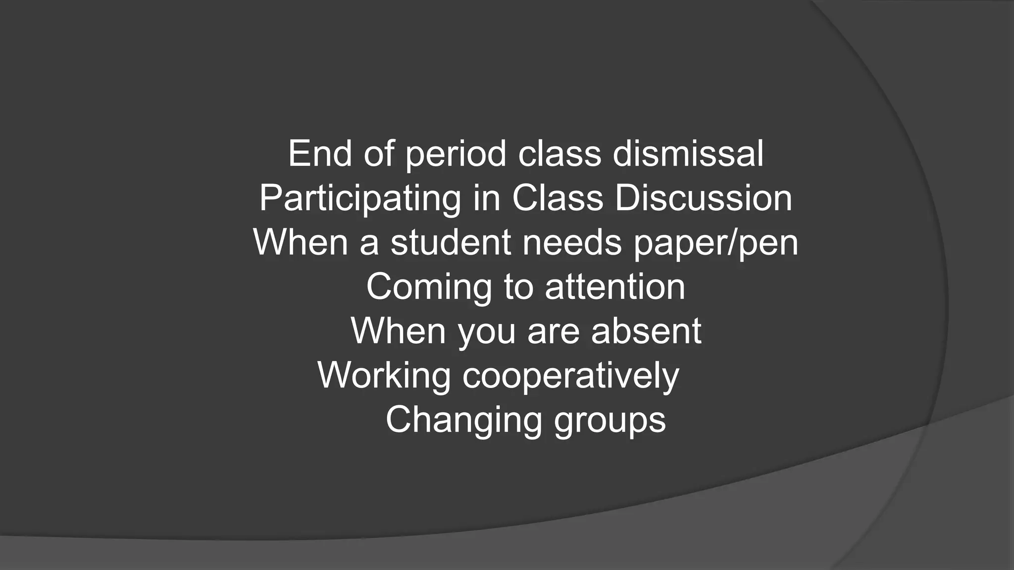 End of period class dismissal
Participating in Class Discussion
When a student needs paper/pen
Coming to attention
When you are absent
Working cooperatively
Changing groups
 