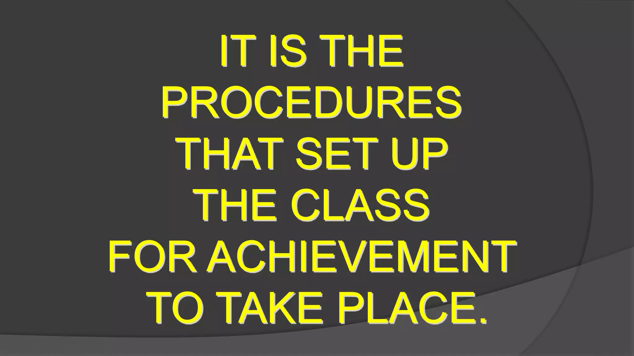 IT IS THE
PROCEDURES
THAT SET UP
THE CLASS
FOR ACHIEVEMENT
TO TAKE PLACE.
 