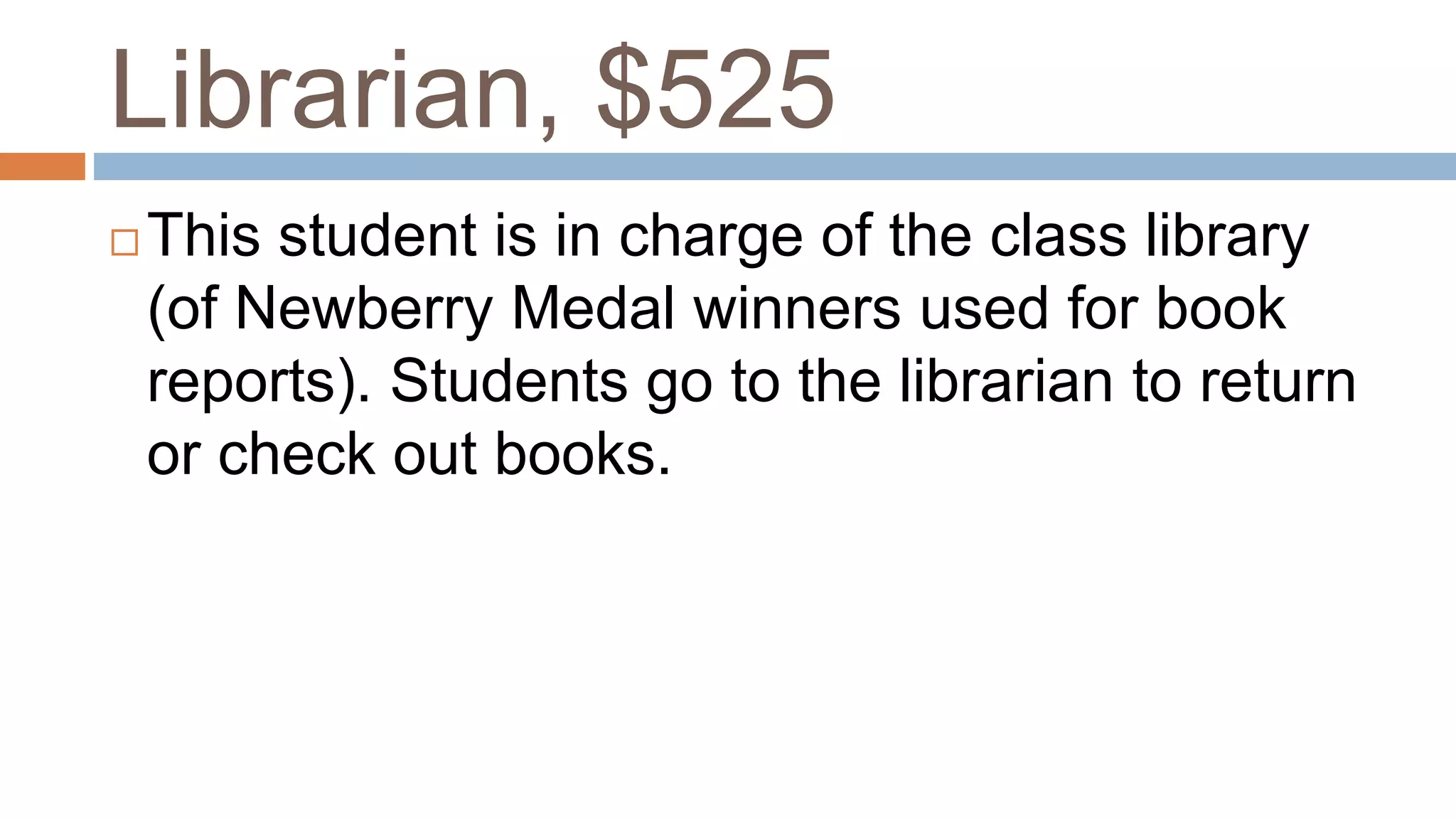 Librarian, $525
 This student is in charge of the class library
(of Newberry Medal winners used for book
reports). Students go to the librarian to return
or check out books.
 