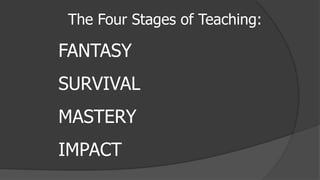 The Four Stages of Teaching:
FANTASY
SURVIVAL
MASTERY
IMPACT
 