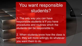 You want responsible
students?
1. The only way you can have
responsible students is if you have
procedures and routines which the
students can be responsible to.
2. When students know how the class is
run, they will more willingly do whatever
you want them to do.
 