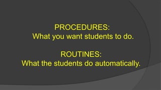 PROCEDURES:
What you want students to do.
ROUTINES:
What the students do automatically.
 