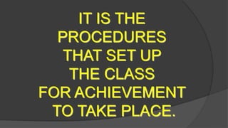 IT IS THE
PROCEDURES
THAT SET UP
THE CLASS
FOR ACHIEVEMENT
TO TAKE PLACE.
 