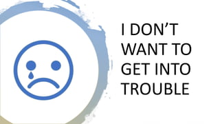 I DON’T
WANT TO
GET INTO
TROUBLE
 