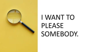I WANT TO
PLEASE
SOMEBODY.
 
