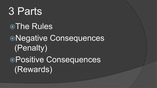 3 Parts
The Rules
Negative Consequences
(Penalty)
Positive Consequences
(Rewards)
 