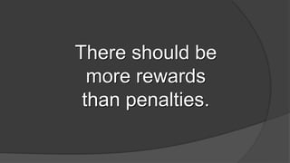 There should be
more rewards
than penalties.
 