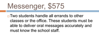 Messenger, $575
 Two students handle all errands to other
classes or the office. These students must be
able to deliver oral messages accurately and
must know the school staff.
 