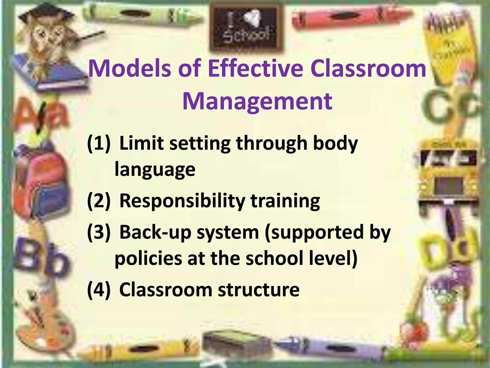 Models of Effective Classroom
       Management
(1) Limit setting through body
   language
(2) Responsibility training
(3) Back-up system (supported by
   policies at the school level)
(4) Classroom structure
 