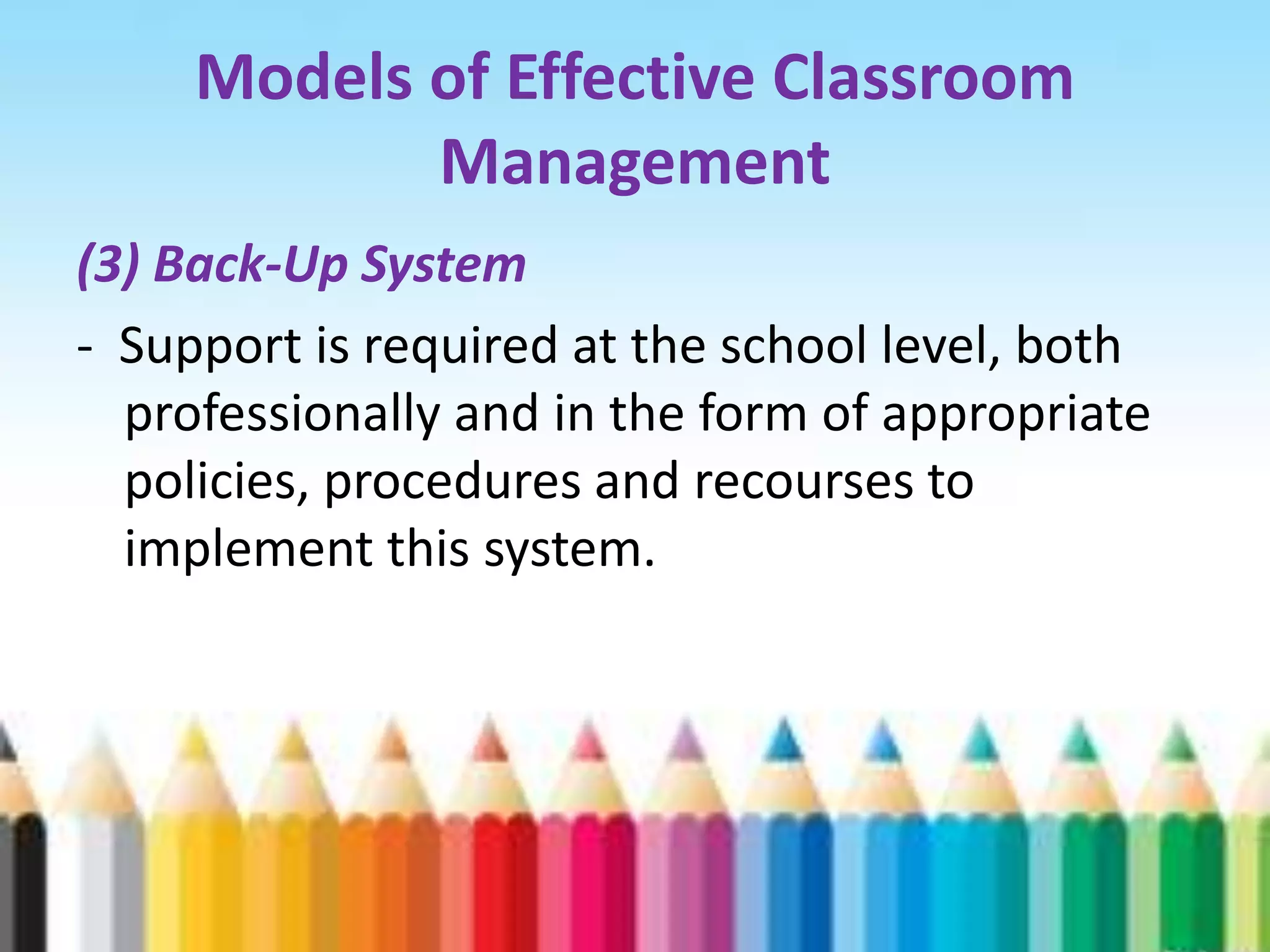 Models of Effective Classroom
            Management
(3) Back-Up System
- Support is required at the school level, both
  professionally and in the form of appropriate
  policies, procedures and recourses to
  implement this system.
 