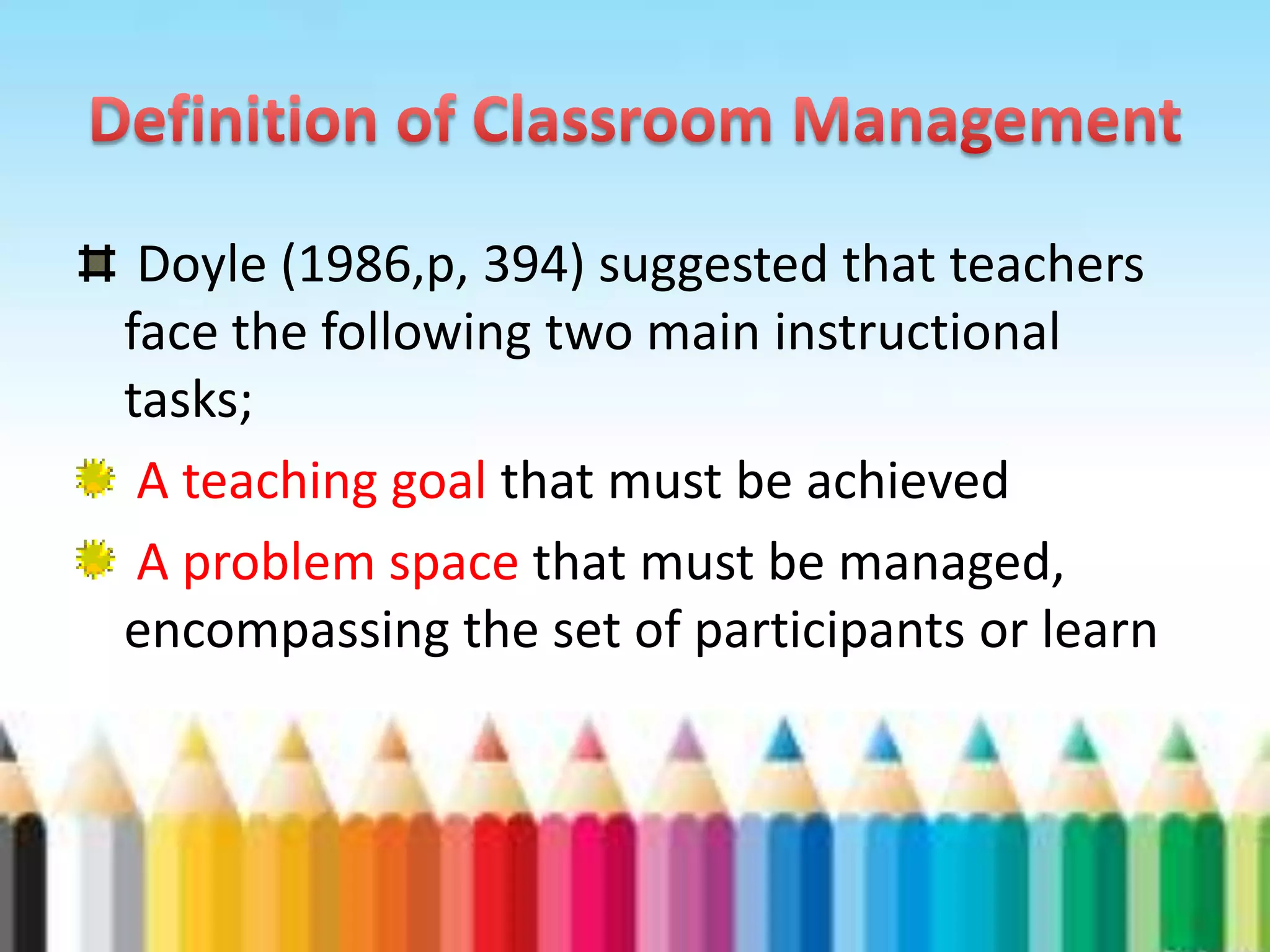 Doyle (1986,p, 394) suggested that teachers
face the following two main instructional
tasks;
 A teaching goal that must be achieved
 A problem space that must be managed,
encompassing the set of participants or learn
 