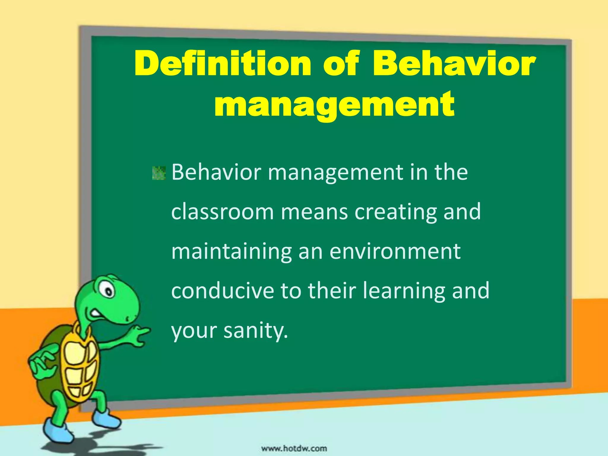 Definition of Behavior
    management
  Behavior management in the
  classroom means creating and
  maintaining an environment
  conducive to their learning and
  your sanity.
 