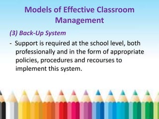 Models of Effective Classroom
            Management
(3) Back-Up System
- Support is required at the school level, both
  professionally and in the form of appropriate
  policies, procedures and recourses to
  implement this system.
 