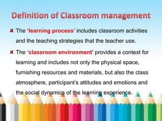 The ‘learning process’ includes classroom activities
and the teaching strategies that the teacher use.

The ‘classroom environment’ provides a context for
learning and includes not only the physical space,
furnishing resources and materials, but also the class
atmosphere, participant’s attitudes and emotions and
the social dynamics of the learning experience.
 