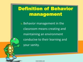 Definition of Behavior
    management
  Behavior management in the
  classroom means creating and
  maintaining an environment
  conducive to their learning and
  your sanity.
 