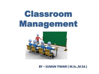Classroom
Management
BY – SUMAN TIWARI ( M.Sc.,M.Ed.)
 