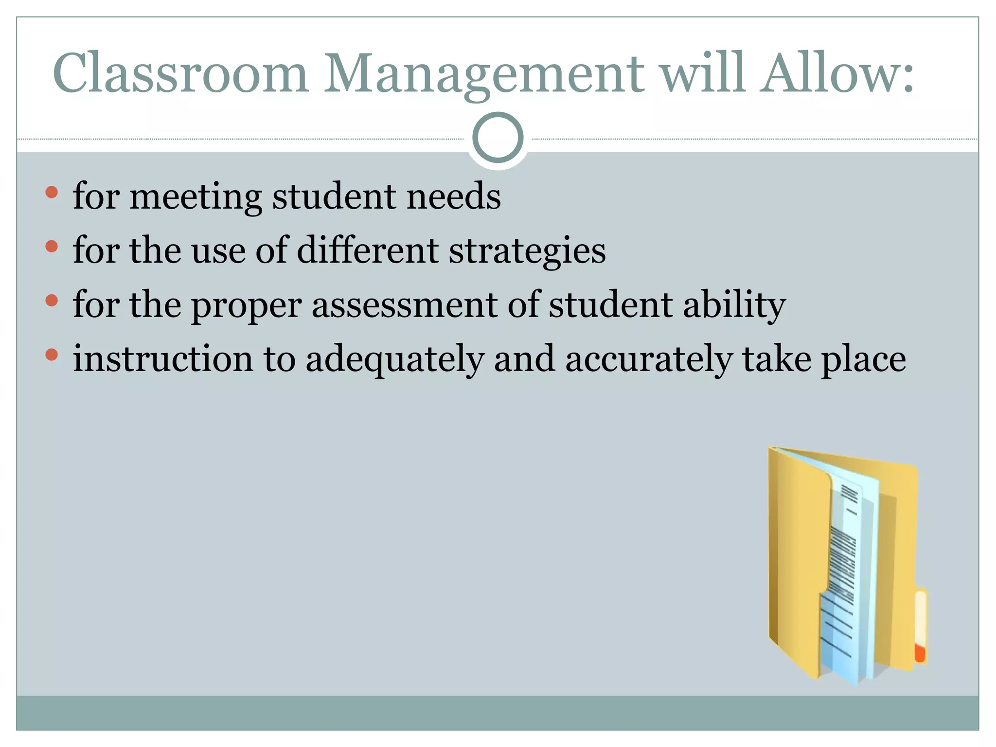 Classroom Management will Allow:  for meeting student needs  for the use of different strategies  for the proper assessment of student ability  instruction to adequately and accurately take place  