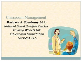 Classroom Management  Barbara A. Bieniemy , M.A. National Board Certified Teacher  Training Wheels.Ink  Educational Consultation Services, LLC 