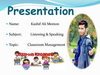 Presentation
 Name: Kashif Ali Memon
 Subject; Listening & Speaking
 Topic: Classroom Management
 