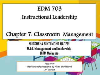 EDM 703
Instructional Leadership
Chapter 7: Classroom Management
NURSHEHA BINTI MOHD HADZRI
M.Ed. Management and leadership
UiTM Malaysia
Resource:
Instructional Leadership by Anita and Wayne
3rd Edition
 