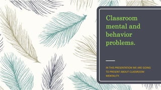Classroom
mental and
behavior
problems.
IN THIS PRESENTATION WE ARE GOING
TO PRESENT ABOUT CLASSROOM
MENTALITY.
 