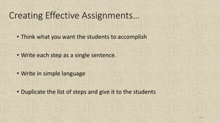 102
Creating Effective Assignments…
• Think what you want the students to accomplish
• Write each step as a single sentence.
• Write in simple language
• Duplicate the list of steps and give it to the students
 