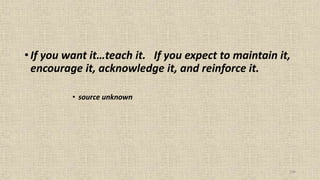 104
• If you want it…teach it. If you expect to maintain it,
encourage it, acknowledge it, and reinforce it.
• source unknown
 