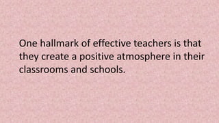 One hallmark of effective teachers is that
they create a positive atmosphere in their
classrooms and schools.
 