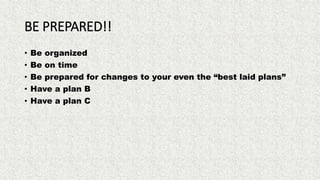 BE PREPARED!!
• Be organized
• Be on time
• Be prepared for changes to your even the “best laid plans”
• Have a plan B
• Have a plan C
 