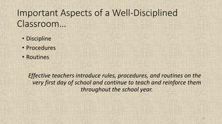 25
Important Aspects of a Well-Disciplined
Classroom…
• Discipline
• Procedures
• Routines
Effective teachers introduce rules, procedures, and routines on the
very first day of school and continue to teach and reinforce them
throughout the school year.
 