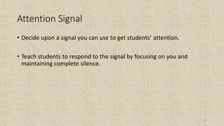47
Attention Signal
• Decide upon a signal you can use to get students’ attention.
• Teach students to respond to the signal by focusing on you and
maintaining complete silence.
 