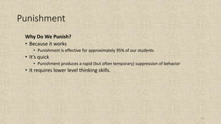 52
Punishment
Why Do We Punish?
• Because it works
• Punishment is effective for approximately 95% of our students
• It’s quick
• Punishment produces a rapid (but often temporary) suppression of behavior
• It requires lower level thinking skills.
 