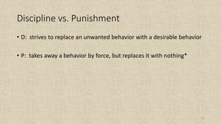 53
Discipline vs. Punishment
• D: strives to replace an unwanted behavior with a desirable behavior
• P: takes away a behavior by force, but replaces it with nothing*
 