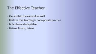 76
The Effective Teacher…
• Can explain the curriculum well
• Realizes that teaching is not a private practice
• Is flexible and adaptable
• Listens, listens, listens
 