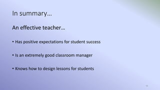 78
In summary…
An effective teacher…
• Has positive expectations for student success
• Is an extremely good classroom manager
• Knows how to design lessons for students
 
