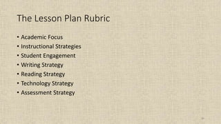 84
The Lesson Plan Rubric
• Academic Focus
• Instructional Strategies
• Student Engagement
• Writing Strategy
• Reading Strategy
• Technology Strategy
• Assessment Strategy
 