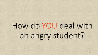 86
How do YOU deal with
an angry student?
 
