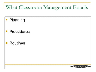 What Classroom Management Entails

   Planning

   Procedures

   Routines
 