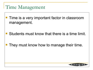 Time Management
   Time is a very important factor in classroom
    management.

   Students must know that there is a time limit.

   They must know how to manage their time.
 