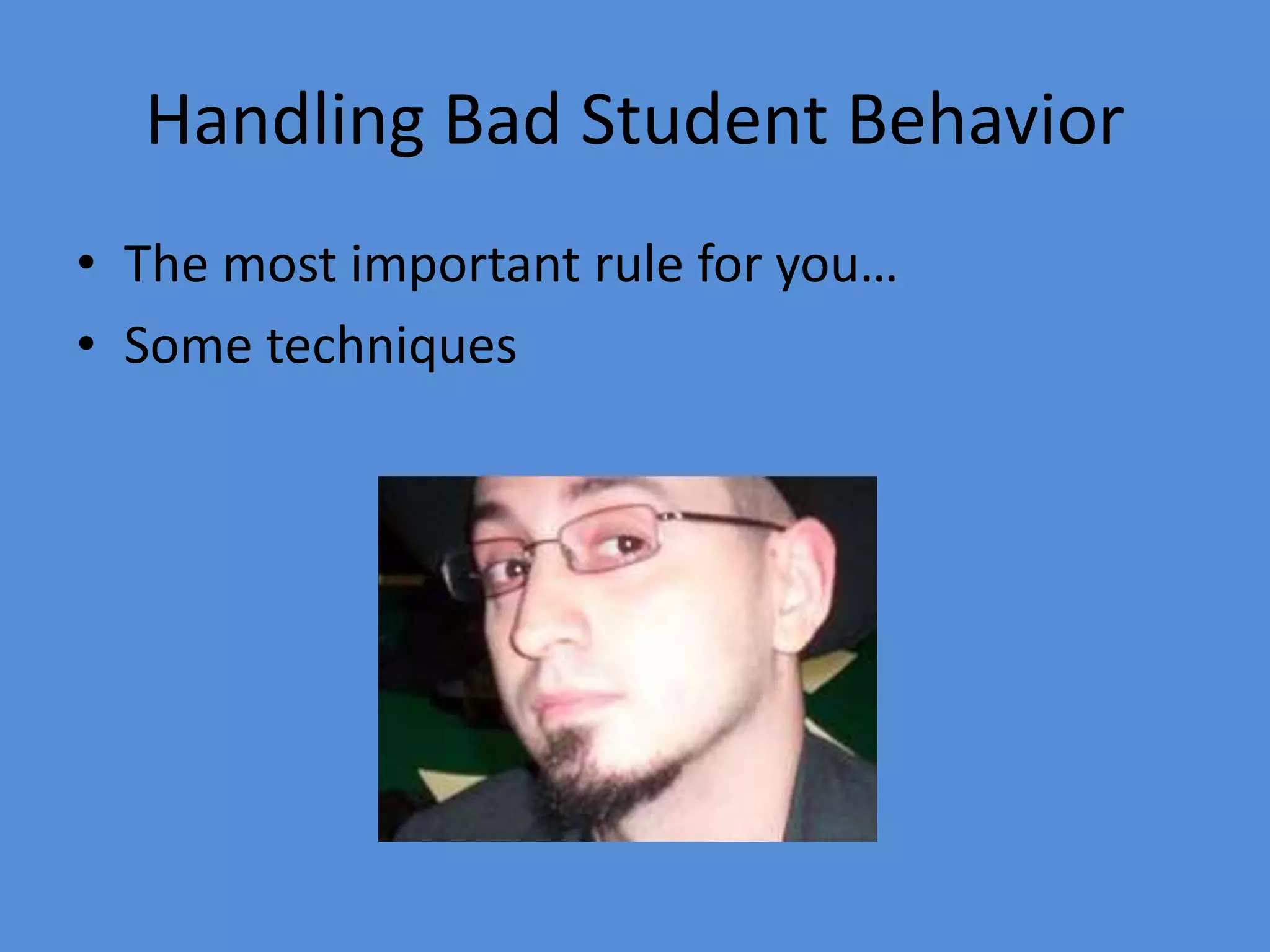 Handling Bad Student Behavior
• The most important rule for you…
• Some techniques
 