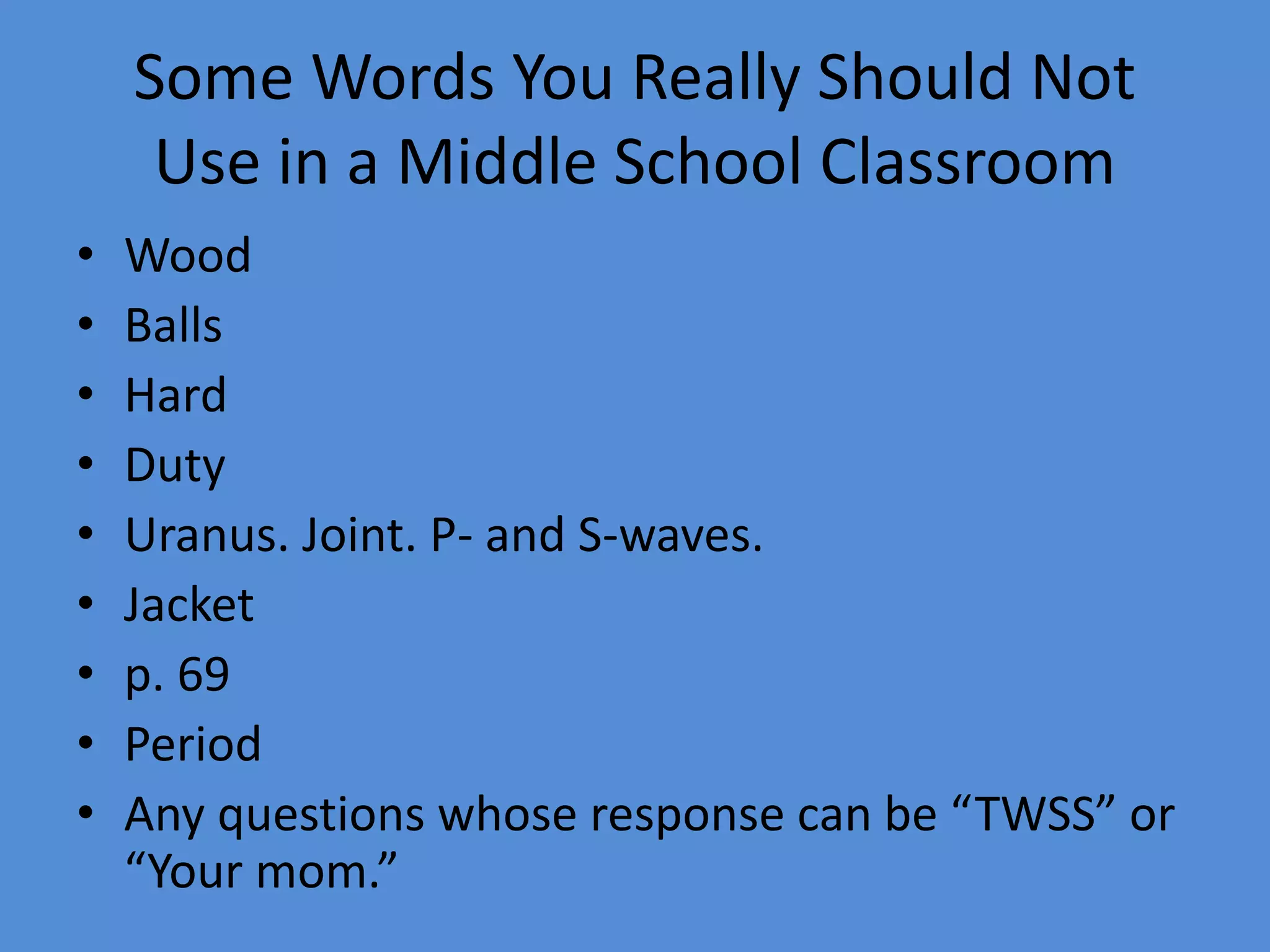 Some Words You Really Should Not
Use in a Middle School Classroom
• Wood
• Balls
• Hard
• Duty
• Uranus. Joint. P- and S-waves.
• Jacket
• p. 69
• Period
• Any questions whose response can be “TWSS” or
“Your mom.”
 