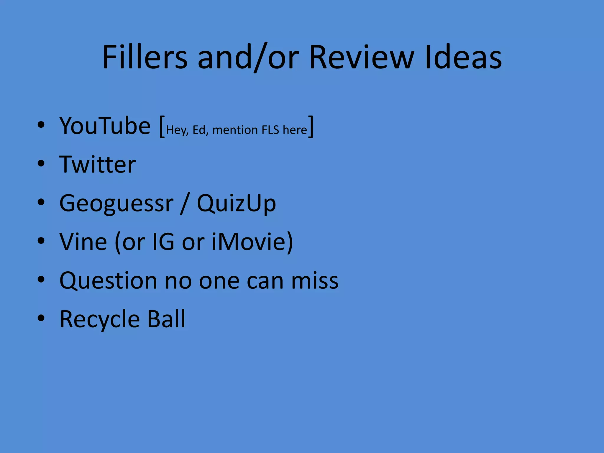 Fillers and/or Review Ideas
• YouTube [Hey, Ed, mention FLS here]
• Twitter
• Geoguessr / QuizUp
• Vine (or IG or iMovie)
• Question no one can miss
• Recycle Ball
 