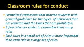  Formalized statements that provide students with
general guidelines for the types of behaviors that
are required and the types that are prohibited.
 A few rules are easier to remember than many
rules.
 Each rules in a small set of rules is more important
than each rule in a large set of rules.
 