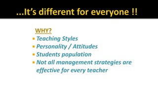 WHY?
 Teaching Styles
 Personality / Attitudes
 Students population
 Not all management strategies are
effective for every teacher
 