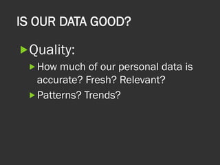 IS OUR DATA GOOD?
„ Quality:
„ How much of our personal data is
accurate? Fresh? Relevant?
„ Patterns? Trends?
 