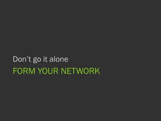 FORM YOUR NETWORK
Don’t go it alone
 