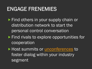 ENGAGE FRENEMIES  
„ Find others in your supply chain or
distribution network to start the
personal control conversation
„ Find rivals to explore opportunities for
cooperation
„ Host summits or unconferences to
foster dialog within your industry
segment
 