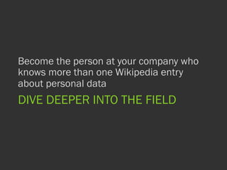 DIVE DEEPER INTO THE FIELD
Become the person at your company who
knows more than one Wikipedia entry
about personal data
 