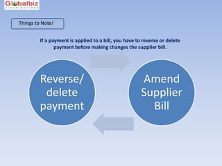Things to Note!


         If a payment is applied to a bill, you have to reverse or delete
                payment before making changes the supplier bill.




         Reverse/                                      Amend
          delete                                       Supplier
         payment                                         Bill
 